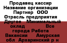 Продавец-кассир › Название организации ­ Партнер, ООО › Отрасль предприятия ­ Другое › Минимальный оклад ­ 46 000 - Все города Работа » Вакансии   . Амурская обл.,Архаринский р-н